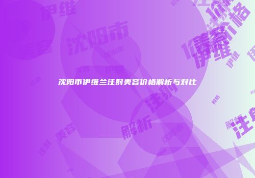 沈阳市伊维兰注射美容价格解析与对比