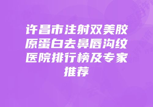 许昌市注射双美胶原蛋白去鼻唇沟纹医院排行榜及专家推荐
