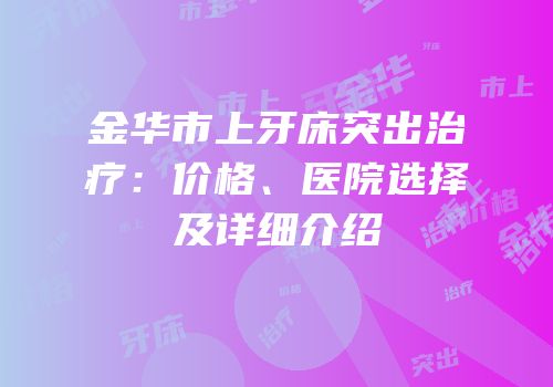 金华市上牙床突出治疗：价格、医院选择及详细介绍