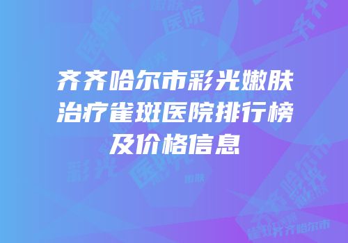 齐齐哈尔市彩光嫩肤治疗雀斑医院排行榜及价格信息