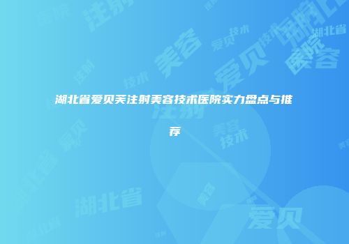 湖北省爱贝芙注射美容技术医院实力盘点与推荐
