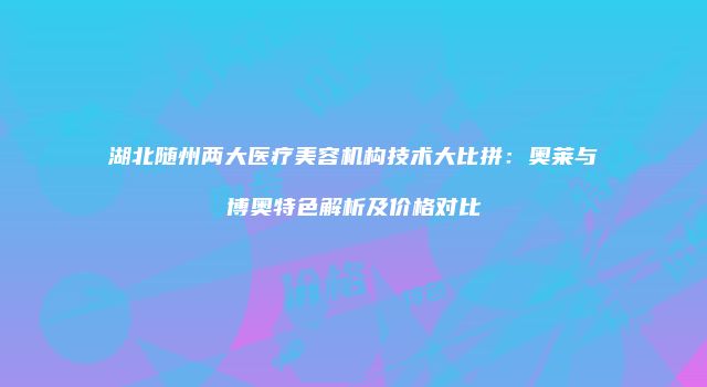 湖北随州两大医疗美容机构技术大比拼：奥莱与博奥特色解析及价格对比