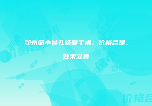 鄂州缩小鼻孔修复手术：价格合理，效果显著