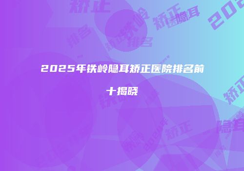 2025年铁岭隐耳矫正医院排名前十揭晓