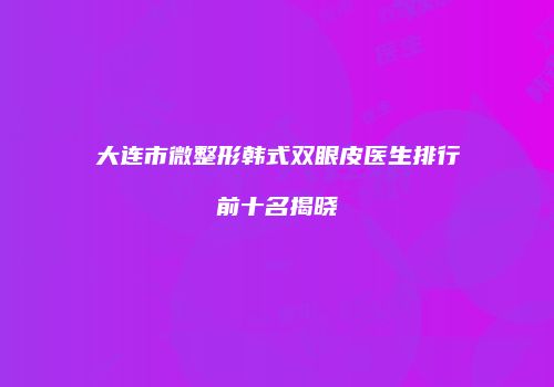 大连市微整形韩式双眼皮医生排行前十名揭晓