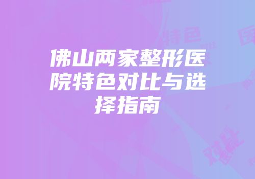 佛山两家整形医院特色对比与选择指南