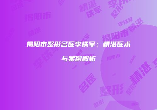 揭阳市整形名医李铁军：精湛医术与案例解析