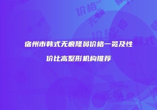 宿州市韩式无痕隆鼻价格一览及性价比高整形机构推荐