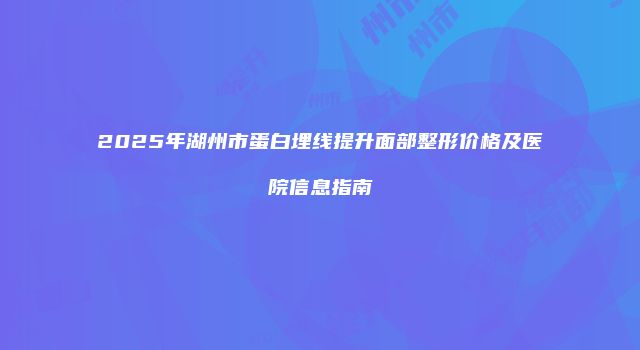 2025年湖州市蛋白埋线提升面部整形价格及医院信息指南