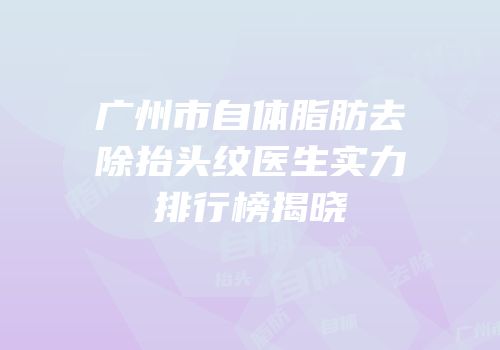 广州市自体脂肪去除抬头纹医生实力排行榜揭晓
