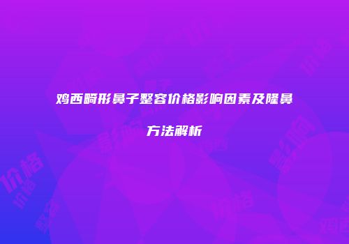 鸡西畸形鼻子整容价格影响因素及隆鼻方法解析