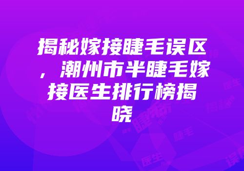 揭秘嫁接睫毛误区，潮州市半睫毛嫁接医生排行榜揭晓