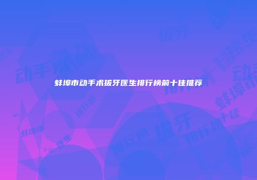 蚌埠市动手术拔牙医生排行榜前十佳推荐