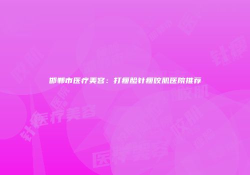 邯郸市医疗美容：打瘦脸针瘦咬肌医院推荐