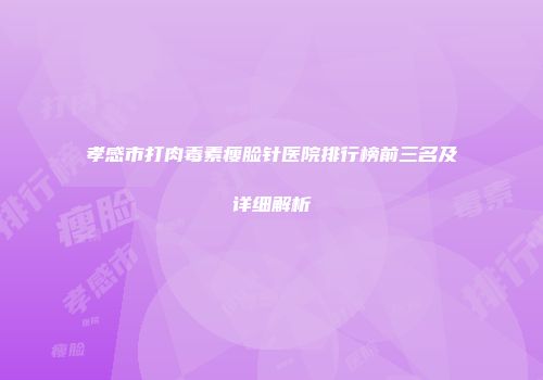 孝感市打肉毒素瘦脸针医院排行榜前三名及详细解析