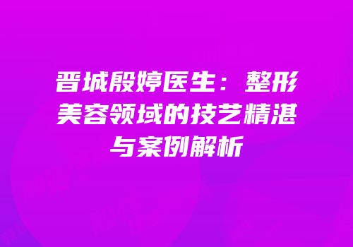 晋城殷婷医生：整形美容领域的技艺精湛与案例解析