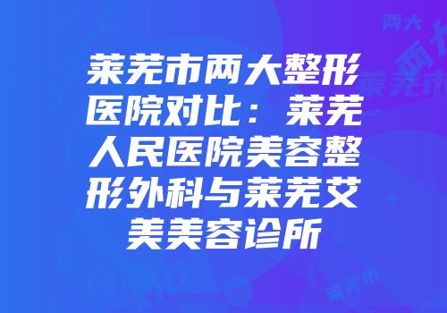 莱芜市两大整形医院对比：莱芜人民医院美容整形外科与莱芜艾美美容诊所