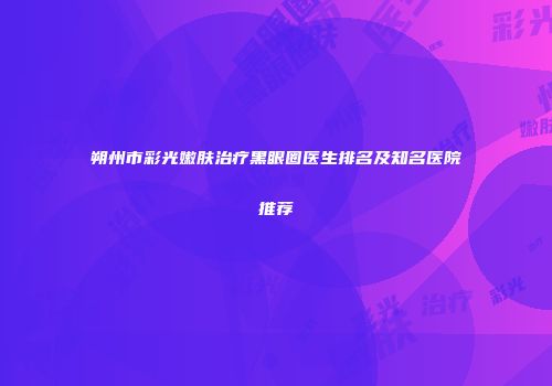 朔州市彩光嫩肤治疗黑眼圈医生排名及知名医院推荐