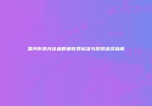 漯河市激光祛血管瘤收费标准与医院选择指南