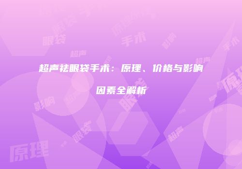 超声祛眼袋手术：原理、价格与影响因素全解析