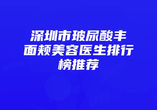深圳市玻尿酸丰面颊美容医生排行榜推荐
