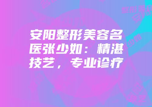 安阳整形美容名医张少如：精湛技艺，专业诊疗