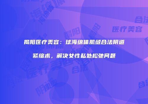 揭阳医疗美容：球海绵体肌缝合法阴道紧缩术，解决女性私处松弛问题