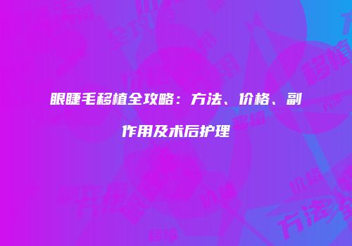 眼睫毛移植全攻略：方法、价格、副作用及术后护理