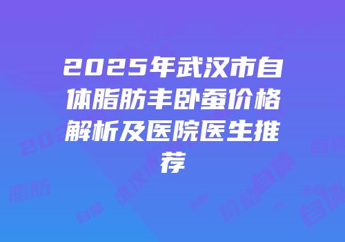 2025年武汉市自体脂肪丰卧蚕价格解析及医院医生推荐