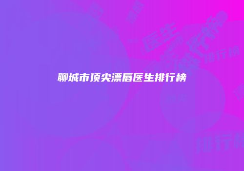 聊城市顶尖漂唇医生排行榜
