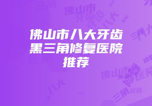 佛山市八大牙齿黑三角修复医院推荐