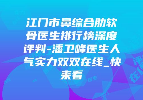 江门市鼻综合肋软骨医生排行榜深度评判-潘卫峰医生人气实力双双在线_快来看