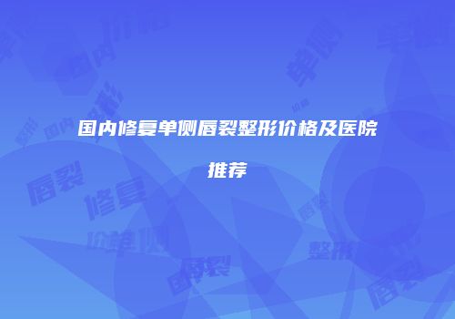 国内修复单侧唇裂整形价格及医院推荐