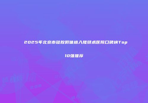 2025年北京市硅胶假体植入隆颏术医院口碑榜Top10强推荐