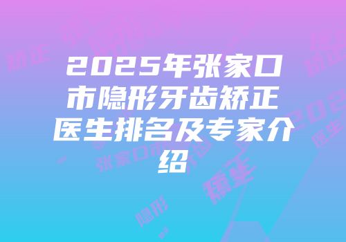 2025年张家口市隐形牙齿矫正医生排名及专家介绍