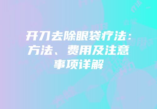 开刀去除眼袋疗法：方法、费用及注意事项详解