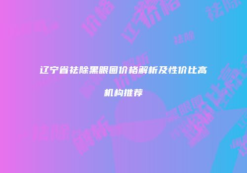 辽宁省祛除黑眼圈价格解析及性价比高机构推荐