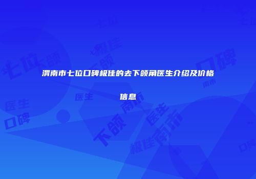 渭南市七位口碑极佳的去下颌角医生介绍及价格信息