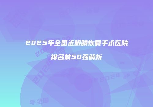 2025年全国近眼睛恢复手术医院排名前50强解析