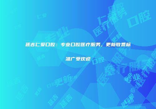 延吉仁爱口腔：专业口腔医疗服务，更新收费标准广受欢迎