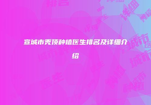 宣城市秃顶种植医生排名及详细介绍