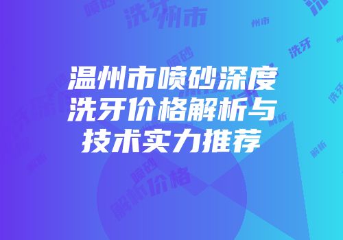 温州市喷砂深度洗牙价格解析与技术实力推荐