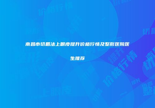 南昌市切眉法上眼皮提升价格行情及整形医院医生推荐