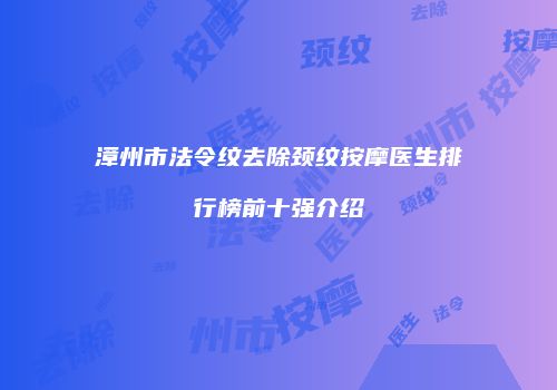 漳州市法令纹去除颈纹按摩医生排行榜前十强介绍