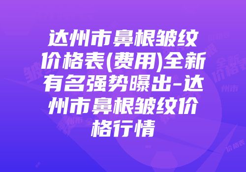 达州市鼻根皱纹价格表(费用)全新有名强势曝出-达州市鼻根皱纹价格行情