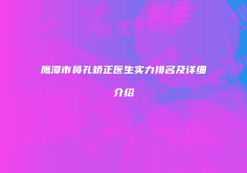 鹰潭市鼻孔矫正医生实力排名及详细介绍
