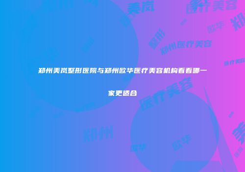 郑州美岚整形医院与郑州欧华医疗美容机构看看哪一家更适合