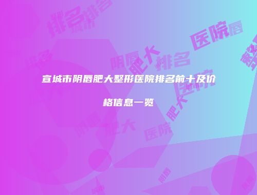 宣城市阴唇肥大整形医院排名前十及价格信息一览