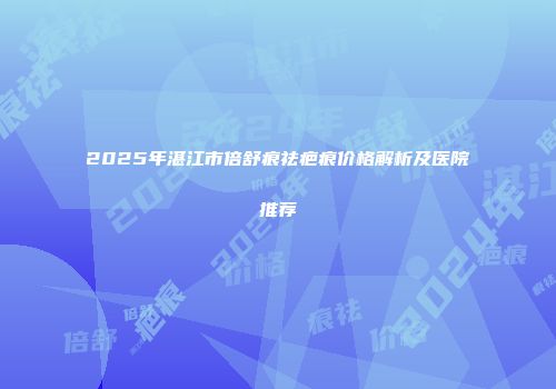 2025年湛江市倍舒痕祛疤痕价格解析及医院推荐