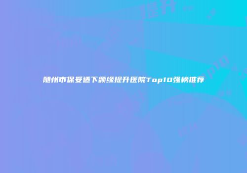 随州市保妥适下颌缘提升医院Top10强榜推荐